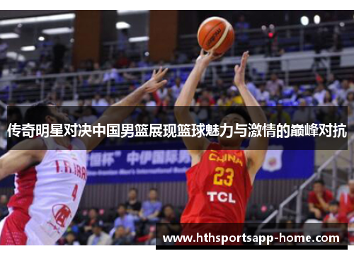 传奇明星对决中国男篮展现篮球魅力与激情的巅峰对抗